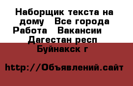 Наборщик текста на дому - Все города Работа » Вакансии   . Дагестан респ.,Буйнакск г.